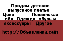 Продам детское выпускное платье › Цена ­ 2 000 - Пензенская обл. Одежда, обувь и аксессуары » Другое   